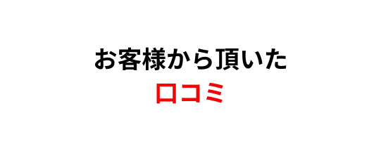 お客様から頂いた 口コミ